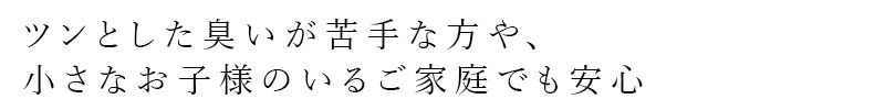ツンとした臭いが苦手な方や、小さなお子様のいるご家庭でも安心