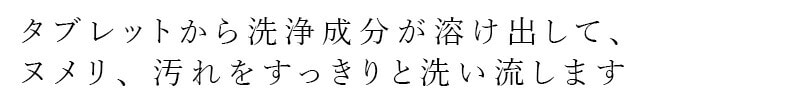 タブレットから洗浄成分が溶け出して、ヌメリ、汚れをすっきりと洗い流します