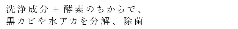 洗浄成分＋酵素のちからで、黒カビや水アカを分解、除菌