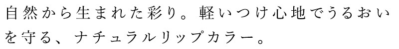自然から生まれた彩り。軽いつけ心地でうるおいを守る、ナチュラルリップカラー。