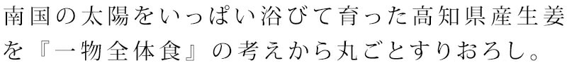 南国の太陽をいっぱい浴びて育った高知県産生姜を『一物全体食』の考えから丸ごとすりおろし