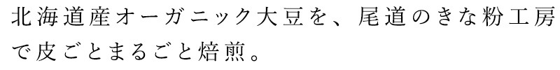 北海道の大地で大切に育てられたオーガニック大豆を、尾道のきな粉工房で皮ごとまるごと焙煎してたっぷり練りこみました。