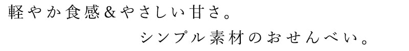 軽やか食感＆やさしい甘さ。シンプル素材のおせんべい。