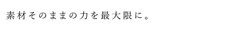 素材そのままの力を最大限に