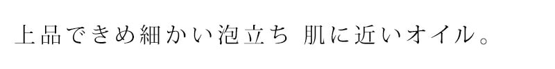上品できめ細かい泡立ち、肌に近いオイル。