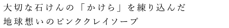 大切な石けんの「かけら」を練りこんだ地球想いのピンククレイソープ