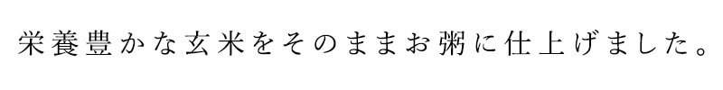 栄養豊かな玄米をそのままお粥に仕上げました。