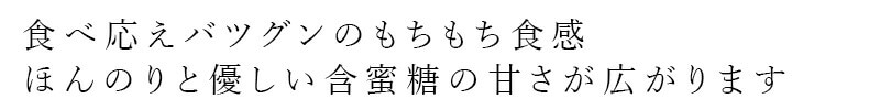 食べ応えバツグンのもちもち食感 ほんのりと優しい含蜜糖の甘さが広がります