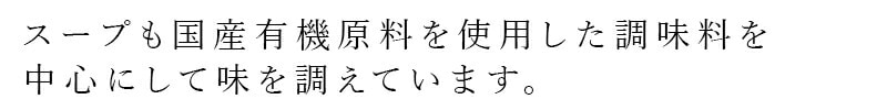 スープも国産有機原料を使用した調味料を中心にして味を整えています。