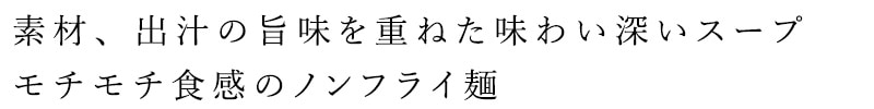 素材、出汁の旨味を重ねた味わい深いスープ、モチモチ食感のノンフライ麺