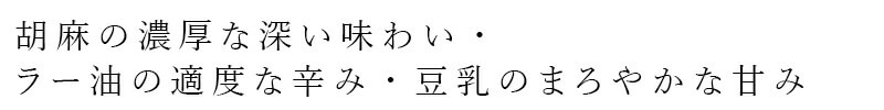 胡麻の濃厚な味わい・ラー油の適度な辛み・豆乳のまろやかな甘み