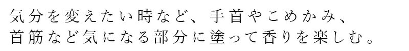 気分を変えたい時など、手首やこめかみ、首筋など気になる部分に塗って香りを楽しむ。
