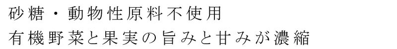砂糖・動物性原料不使用。有機野菜と果実の旨みと甘みが濃縮。