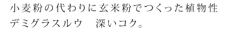 小麦粉の代わりに玄米粉でつくった植物性デミグラスルウ 深いコクで、素材の旨みを引き立てる
