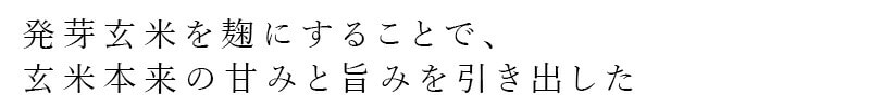 発芽玄米を麹にすることで、玄米本来の甘みと旨みを引き出した