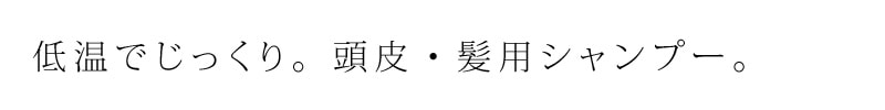 低温でじっくり。頭皮・髪用シャンプー。