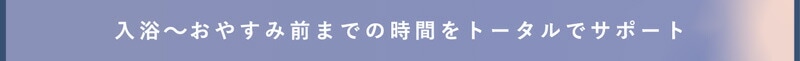 入浴からお休み前までの時間をトータルサポート