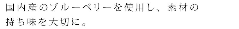 国内産（主に九州産）のブルーベリーを使用し、素材の持ち味を大切に仕上げました。