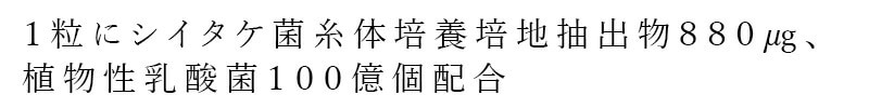 １粒にシイタケ菌糸体培養培地抽出物）８８０?、植物性乳酸菌１００億個配合。
