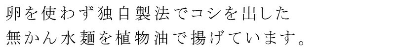 卵を使わず独自製法でコシを出した無かん水麺を植物油で揚げています