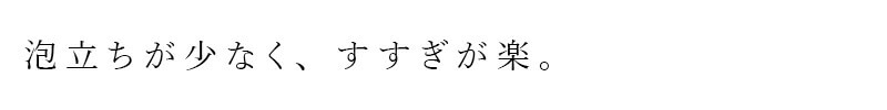 泡立ちが少なく、すすぎが楽。