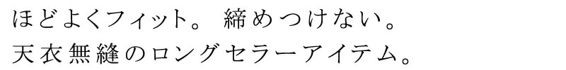ほどよくフィット。締めつけない。天衣無縫のロングセラーアイテム。