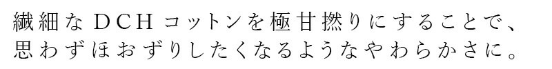 繊細なDHCコットンを極甘撚りにすることで、思わずほおずりしたくなるようなやわらかさに。