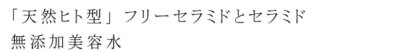 「天然ヒト型」フリーセラミドとセラミドの素
Wセラミドでパワーアップした無添加美容水