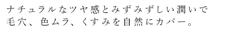 ナチュラルなツヤ感とみずみずしい潤いで毛穴、色ムラ、くすみを自然にカバー。