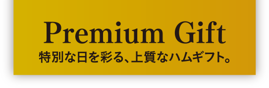 Premium Gift　特別な日を彩る、上質なハムギフト。
