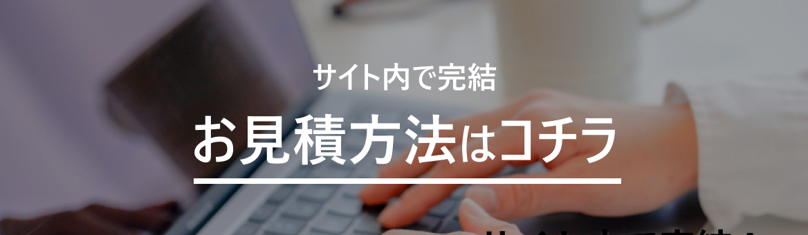 サイト内で完結お見積もり方法はコチラ