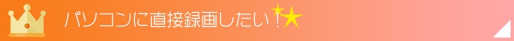 パソコンに直接録画したい！