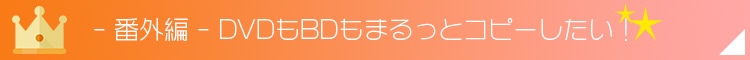 - 番外編 - DVDもBDもまるっとコピーしたい！