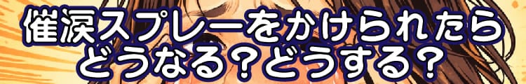 催涙スプレーをかけられたらどうなる？どうする？