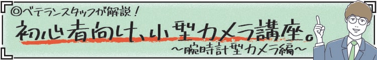 ベテランスタッフが解説！初心者向け、小型カメラ講座～腕時計型カメラ編～