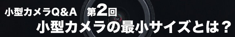 小型カメラQ＆A　第2回　小型カメラの最小サイズとは？