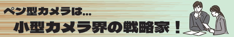 ペン型は小型カメラ界の戦略家！