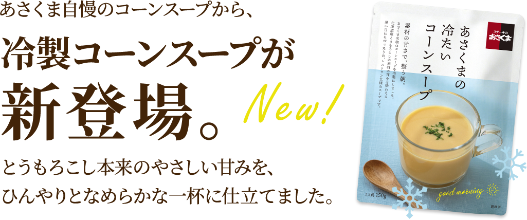 あさくま自慢のコーンスープから、冷製コーンスープが新登場。とうもろこし本来のやさしい甘みをひんやりなめらかな仕立てました。