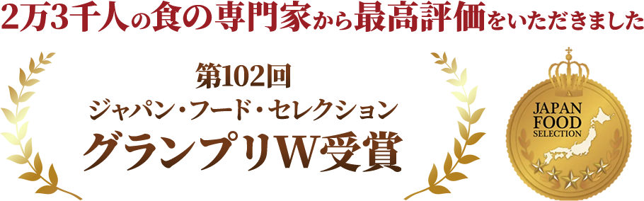 2万3千人の食の専門家から最高評価をいただきました 第102回 ジャパン・フード・セレクション グランプリW受賞