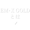 EM・X GOLD とは
