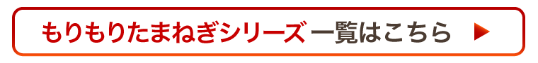 “もりもりたまねぎシリーズ一覧はこちら”