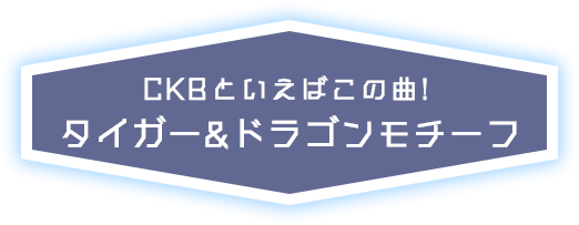 CKBといえばこの曲！タイガー＆ドラゴンモチーフ