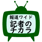 報道ワイド記者のチカラ