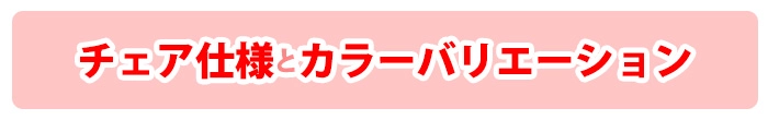 チェア仕様とカラーバリエーション