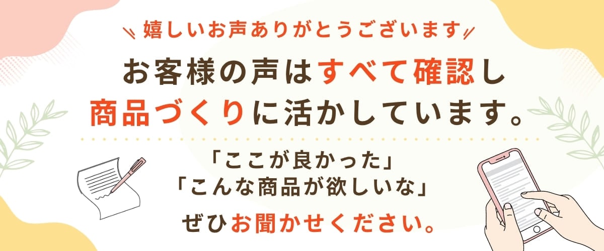 お客様の声はすべて確認し商品開発に活かしています