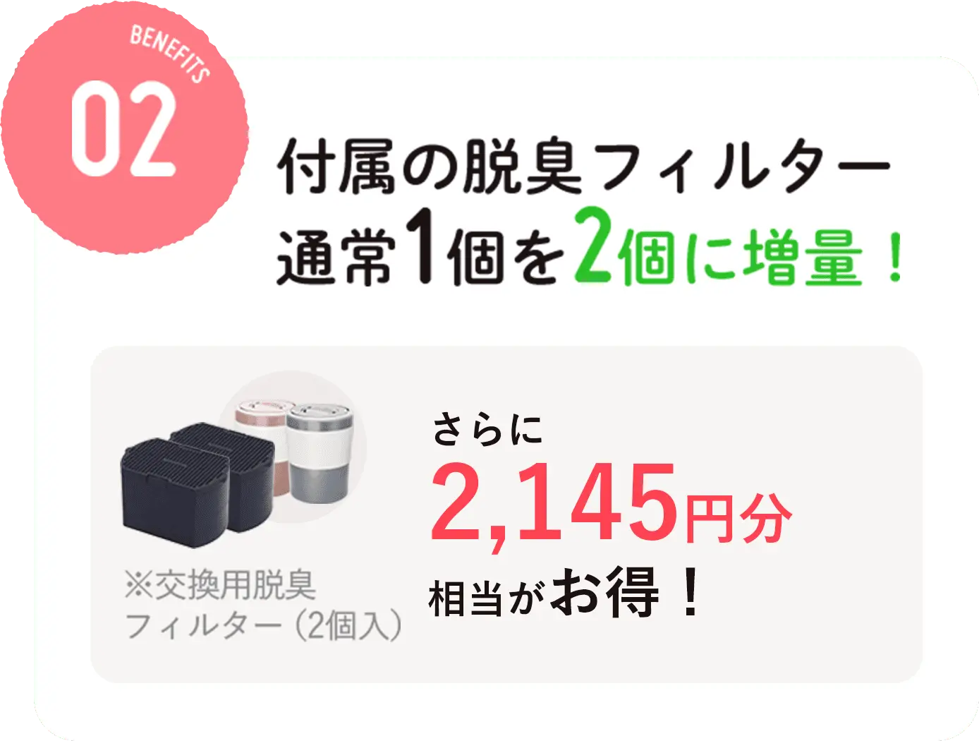 付属の脱臭フィルター通常1個を2個に増量！さらに2,145円分相当がお得！