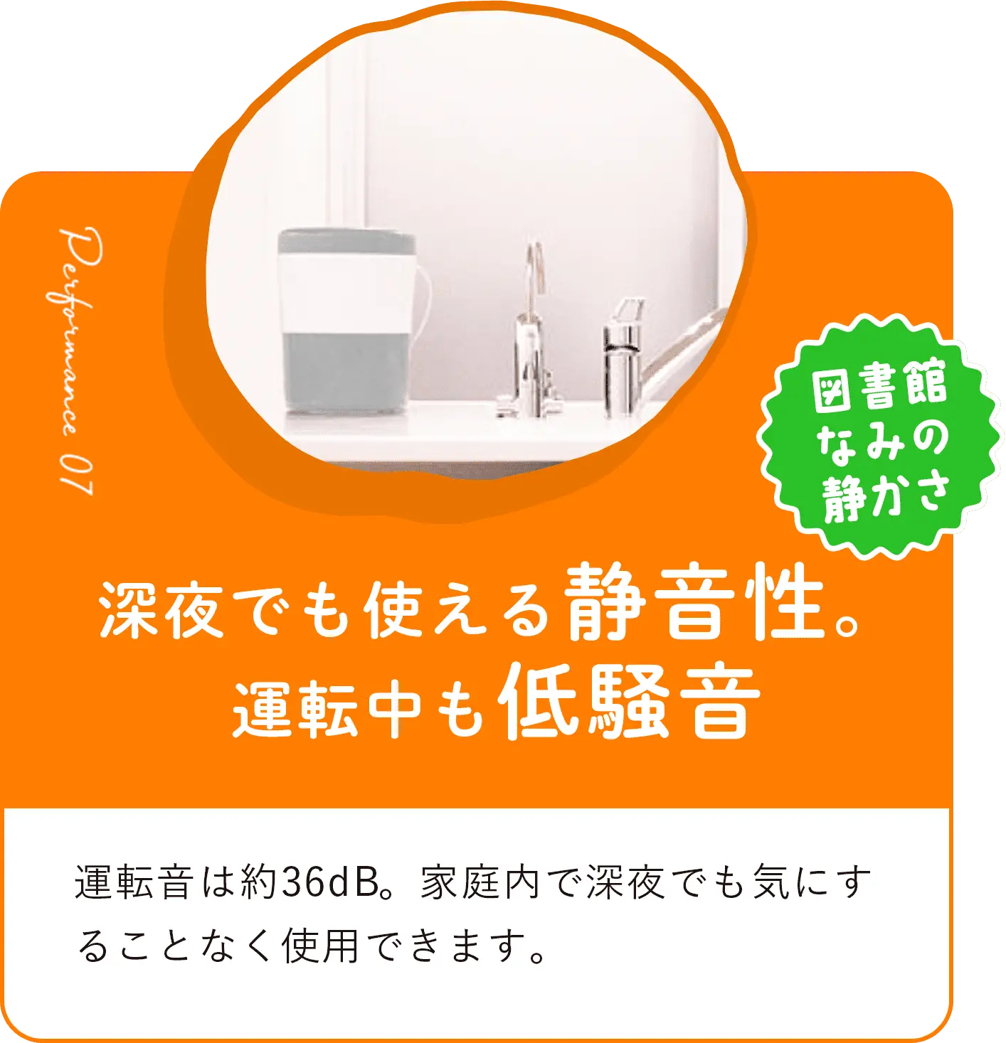 深夜でも使える静音性。運転中も低騒音 家庭内で深夜でも気にすることなく使用できます。