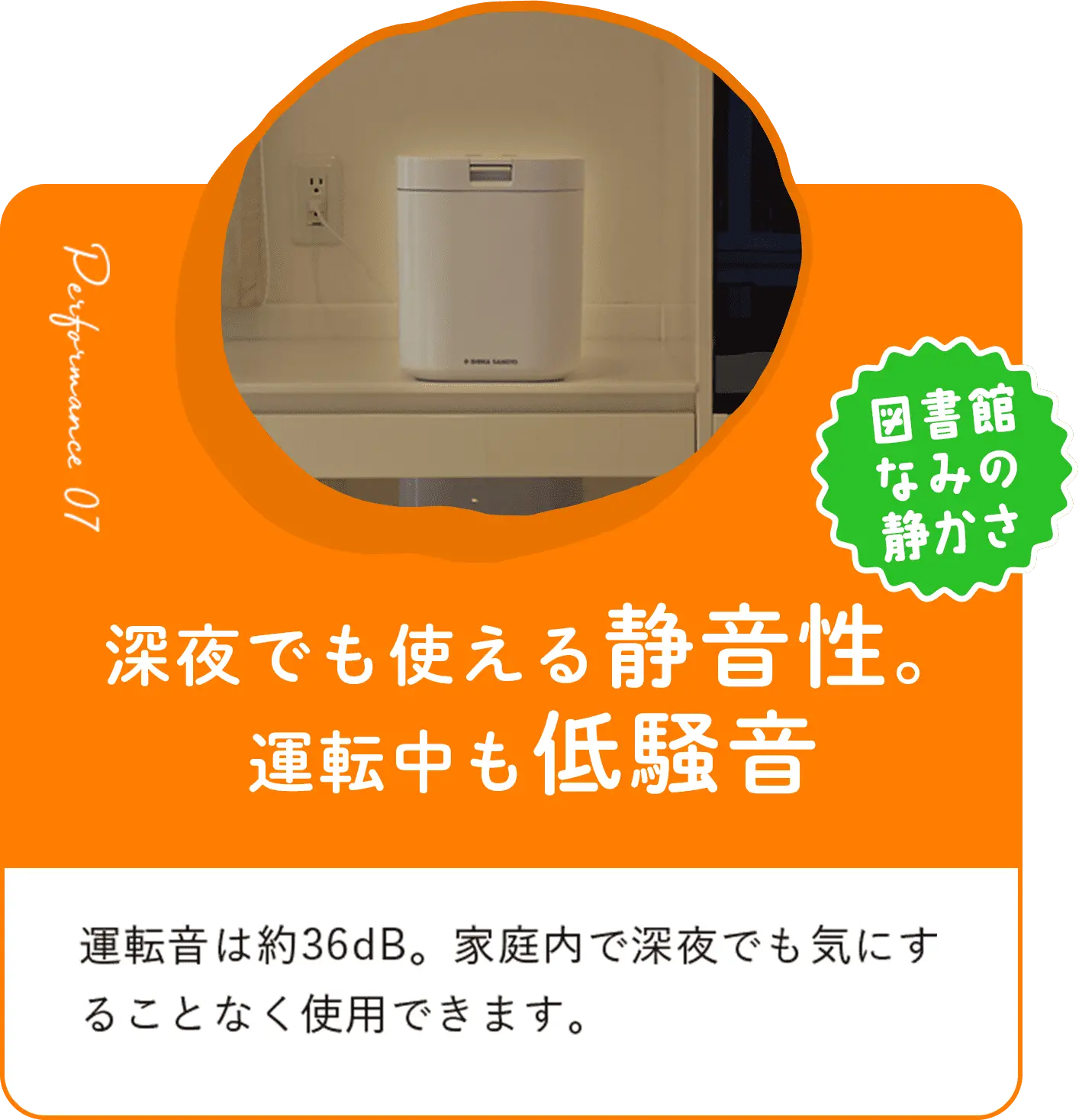 深夜でも使える静音性。運転中も低騒音 家庭内で深夜でも気にすることなく使用できます。