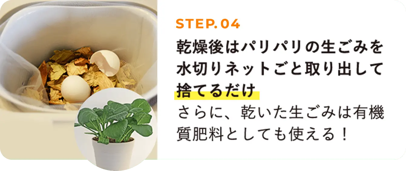 STEP04 乾燥後はパリパリの生ごみを水切りネットごと取り出して捨てるだけ。さらに、乾いた生ごみは有機質肥料としても使える！