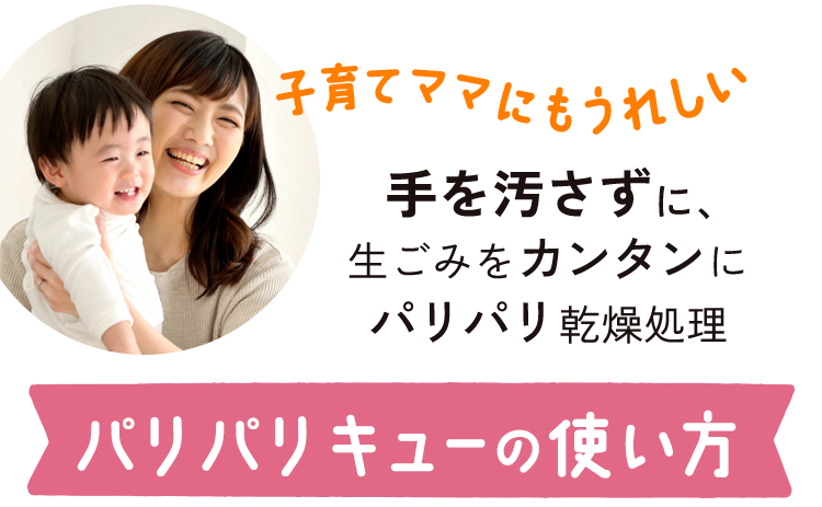 子育てママにも嬉しい 手を汚さずに、生ごみを簡単にパリパリ乾燥処理 パリパリキューの使い方